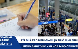 Xem nhanh 20h ngày 21.7: Kết quả xác minh gian lận thi ở Ninh Bình | Metro đánh thức văn hóa đi bộ ở TP.HCM