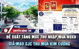 Chuyển động 12h: Đề xuất tăng mức thu nhập mua NOXH | Giả mạo SJC thu mua kim cương