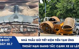 Xem nhanh 20h ngày 30.7: 8 nhà thầu sân bay Long Thành gửi tiết kiệm tiền tạm ứng | Thoát nạn cạnh xe lu lật 