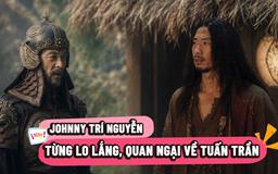 Johnny Trí Nguyễn: Từng lo lắng, quan ngại về Tuấn Trần