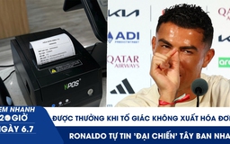 Xem nhanh 20h ngày 6.7: Tố giác không xuất hóa đơn, thưởng đến 10 triệu | Ronaldo tự tin 'đại chiến' Tây Ban Nha