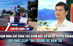 Chuyển động 12h: Tạm đình chỉ công tác Giám đốc Sở GD-ĐT Tuyên Quang | Sự thật clip 'đu thùng xe bán tải'