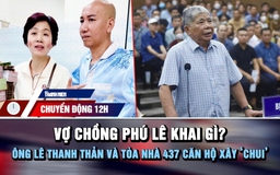 Chuyển động 12h: Vợ chồng Phú Lê khai gì? | Ông Lê Thanh Thản và tòa nhà 437 căn hộ xây 'chui'