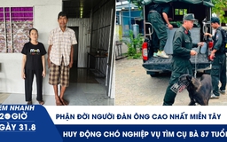 Xem nhanh 20h ngày 31.8: Phận đời người đàn ông cao nhất miền Tây | Huy động chó nghiệp vụ tìm cụ bà 87 tuổi