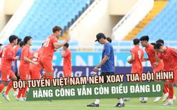 Đội tuyển Việt Nam nên xoay tua đội hình, nhưng hàng công vẫn còn điều đáng lo