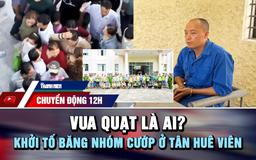 Chuyển động 12h: Vua Quạt là ai? | Khởi tố băng nhóm cướp dây chuyền ở Tân Huê Viên