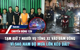 Chuyển động 12h: Tạm giữ 7 người vụ tông xe vào đám đông | Vì sao Nam bộ mưa lớn kéo dài?