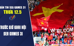 Bản tin SEA Games trưa 12.5: Trước giờ khai hội