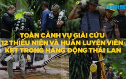 17 ngày tìm kiếm - giải cứu đội bóng thiếu niên Thái Lan: từ âu lo đến vỡ òa hạnh phúc