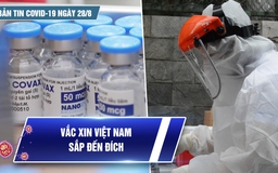 Bản tin tình hình Covid-19 hôm nay 28.8: Vắc xin Việt Nam sắp về đích