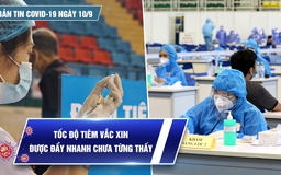 Bản tin tình hình Covid-19 hôm nay 10.9: Đẩy nhanh tốc độ tiêm vắc xin