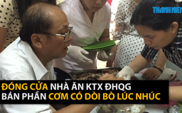 Đóng cửa nhà ăn KTX ĐHQG bán phần cơm có dòi bò lúc nhúc