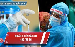 Bản tin Covid-19 ngày 9.10: Cả nước chuẩn bị tiêm vắc xin cho trẻ em