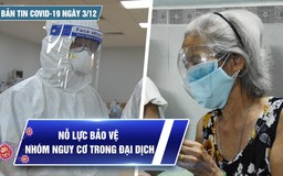 Bản tin Covid-19 ngày 3.12: Cả nước 14.492 ca | Nỗ lực bảo vệ nhóm nguy cơ trong đại dịch