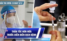 Bản tin Covid-19 ngày 5.12: Cả nước 14.314 ca | Thần tốc hơn nữa trước diễn biến mới của dịch bệnh