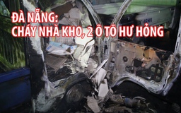 Hai ô tô hư hỏng nặng sau vụ cháy nhà kho ở Đà Nẵng