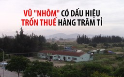 Vũ “nhôm” có dấu hiệu trốn thuế hàng trăm tỉ tại dự án siêu “khủng“