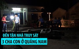 Kinh hoàng hàng chục người đến tận nhà truy sát 3 cha con ở Quảng Nam