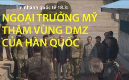 Tin nhanh quốc tế 18.3: Ngoại trưởng Mỹ đến thăm vùng phi quân sự của Hàn Quốc