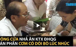 [VIDEO] Dòi bò lúc nhúc trong thịt cá nhà ăn ký túc xá ĐH Quốc gia