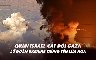 Điểm xung đột: Quân Israel 'cắt đôi' Gaza; Tổng thống Ukraine nói xung đột chưa bế tắc
