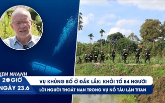 Xem nhanh 20h ngày 23.6: Cập nhật vụ khủng bố ở Đắk Lắk | Người thoát nạn trong vụ nổ tàu lặn Titan