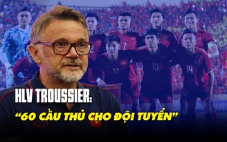 HLV Philippe Troussier: ‘Có khoảng 60 cầu thủ cạnh tranh vị trí tại đội tuyển Việt Nam’