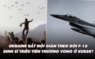 Điểm xung đột:  Ukraine bắt gián điệp 'săn' F-16; lính Triều Tiên thương vong ở Kursk