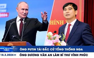 Xem nhanh 12h: Ông Putin tái đắc cử Tổng thống Nga | Ông Dương Văn An làm Bí thư Vĩnh Phúc