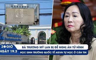 Xem nhanh 20h ngày 19.3: Trương Mỹ Lan bị đề nghị án tử hình | Diễn biến vụ 1.400 học sinh AISVN nghỉ học