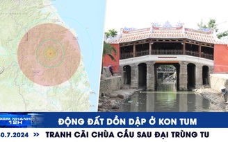 Xem nhanh 12h: Động đất dồn dập ở Kon Tum | Tranh cãi chùa Cầu sau đại trùng tu