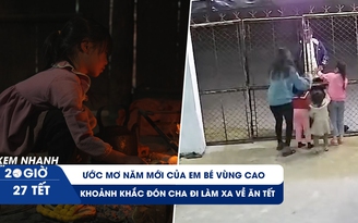 XEM NHANH 20H 27 tết: Ước mơ của em bé vùng cao | Xúc động 4 mẹ con đón cha đi xa về ăn tết 