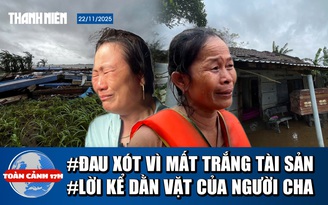 Toàn cảnh 17h: Tiếng khóc xé lòng của 30 người ở thôn cô lập nhiều ngày trong lũ; Lời kể dằn vặt của người cha