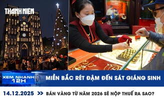 Xem nhanh 12h: Miền Bắc rét đậm đến sát Giáng sinh | Bán vàng từ năm 2026 sẽ nộp thuế ra sao?