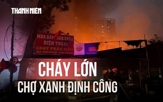 Cháy lớn ở chợ Xanh Định Công ở Hà Nội, nhiều gian hàng bị thiêu rụi