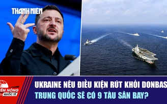 Tiêu điểm quốc tế ngày 26.12: Ukraine nêu điều kiện rút khỏi Donbass | Trung Quốc sẽ có 9 tàu sân bay?