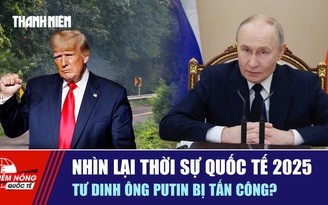Tiêu điểm quốc tế ngày 31.12: Nhìn lại thời sự quốc tế 2025 | Tư dinh ông Putin bị tấn công?