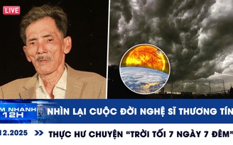 Xem nhanh 12h ngày 9.12: Nhìn lại cuộc đời nghệ sĩ Thương Tín | Thực hư chuyện 'trời tối 7 ngày 7 đêm'