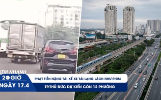 Xem nhanh 20h ngày 17.4: Phạt tài xế xe tải lạng lách như phim 50 triệu đồng | TP.Thủ Đức dự kiến còn 12 phường