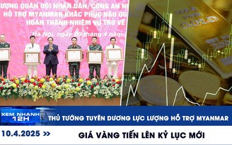 Xem nhanh 12h: Thủ tướng tuyên dương lực lượng hỗ trợ Myanmar | Giá vàng tiến lên kỷ lục mới
