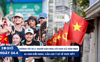 Xem nhanh 20h ngày 24.4: Đại lễ ở TP.HCM - người dân mua cờ cho cả xóm treo; cần lưu ý gì về thời tiết?