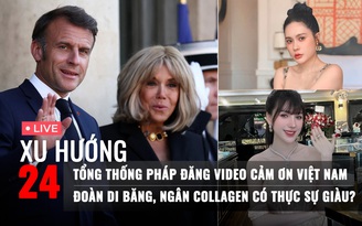 Xu Hướng 24: Tổng thống Pháp đăng video cảm ơn Việt Nam | Đoàn Di Băng, Ngân Collagen có thực sự giàu?