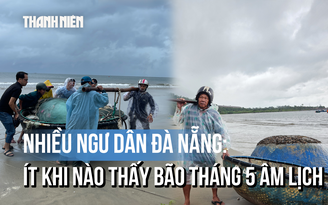 Ngư dân Đà Nẵng ‘tất tả’ chạy bão giữa mùa hè: Ít khi thấy bão tháng 5