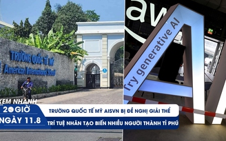 Xem nhanh 20h ngày 11.8: Đề nghị giải thể Trường Quốc tế Mỹ AISVN | AI biến nhiều người thành tỉ phú