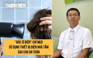 ‘Bác sĩ điện’ chỉ mẹo sấy tóc, cạo râu và sử dụng thiết bị điện trong phòng tắm sao cho an toàn