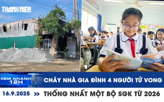 Xem nhanh 12h: Bi kịch cháy nhà 4 người tử vong | Thống nhất một bộ SGK từ 2026