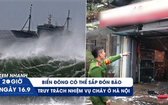 Xem nhanh 20h ngày 16.9: Biển Đông có thể sắp đón bão | Truy trách nhiệm vụ cháy 4 người chết ở Hà Nội