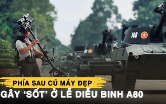 Phía sau cú máy đẹp gây ‘sốt’ ở lễ diễu binh A80