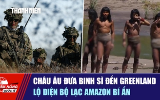 Tiêu điểm quốc tế ngày 17.1: Châu Âu đưa binh sĩ đến Greenland | Lộ diện bộ lạc Amazon bí ẩn