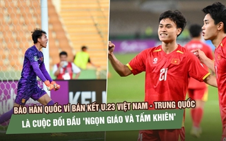 Báo Hàn Quốc ví bán kết U.23 Việt Nam - Trung Quốc là cuộc đối đầu 'ngọn giáo và tấm khiên'